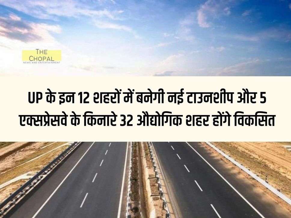 New townships will be built in these 12 cities of UP and 32 industrial cities will be developed along 5 expressways