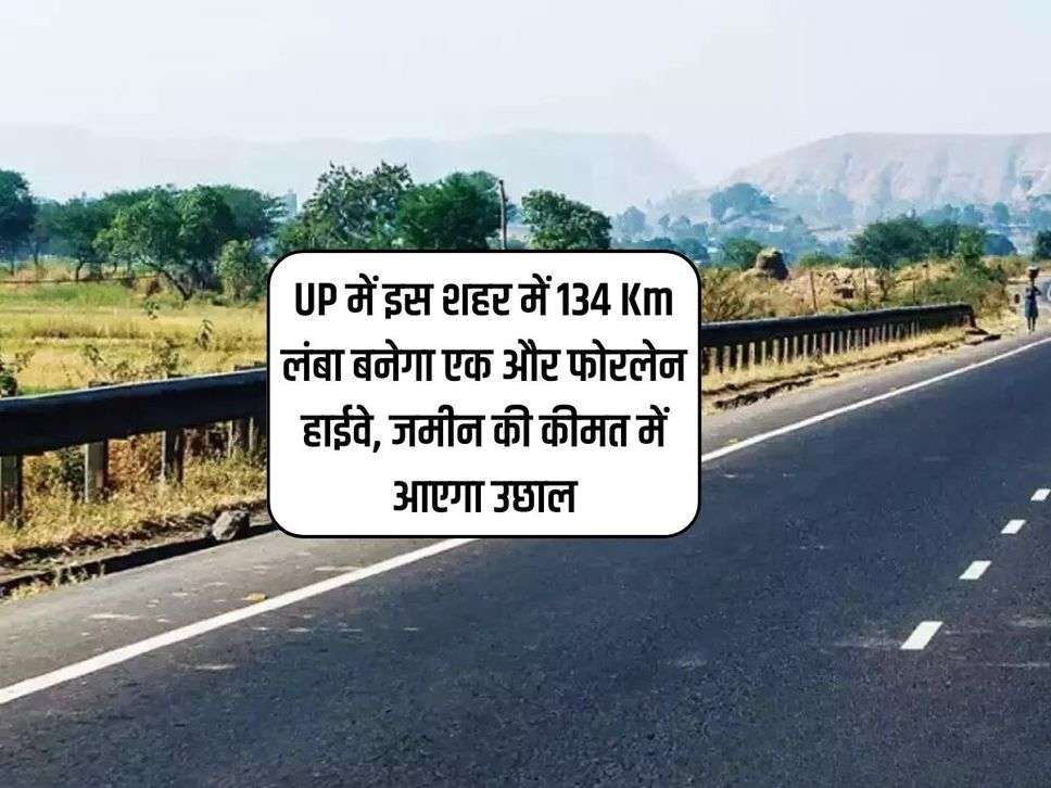 UP में इस शहर में 134 Km लंबा बनेगा एक और फोरलेन हाईवे, जमीन की कीमत में आएगा उछाल 