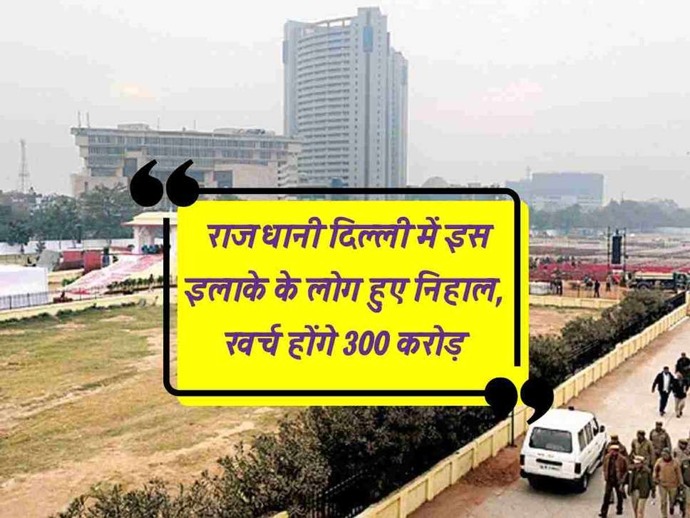 Delhi News : राजधानी दिल्ली में इस इलाके के लोग हुए निहाल, खर्च होंगे 300 करोड़