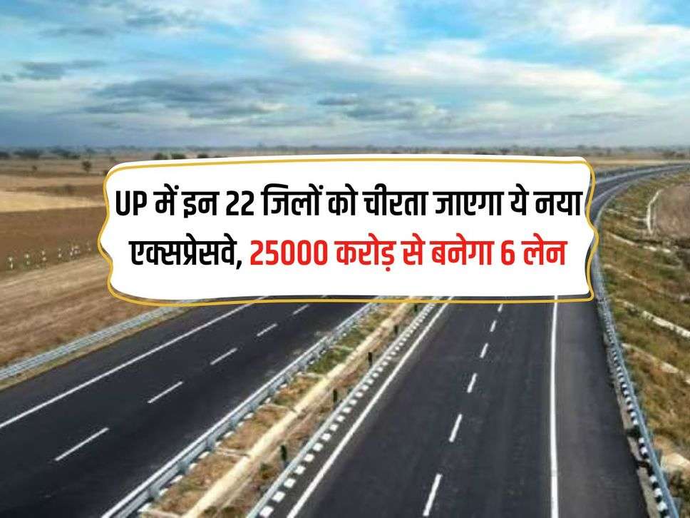 UP में इन 22 जिलों को चीरता जाएगा ये नया एक्‍सप्रेसवे, 25000 करोड़ से बनेगा 6 लेन