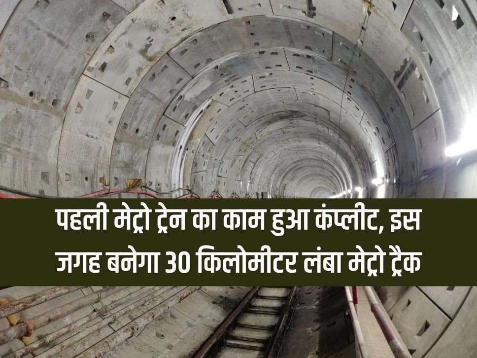 The work of the first metro train is completed, 30 km long metro track will be built at this place