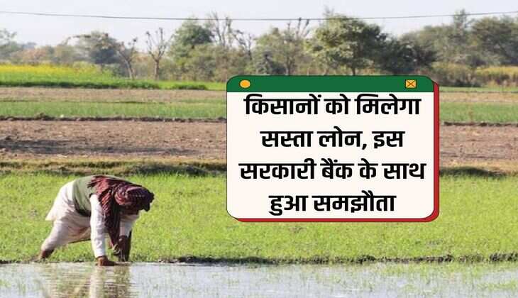 किसानों को मिलेगा सस्ता लोन, इस सरकारी बैंक के साथ हुआ समझौता