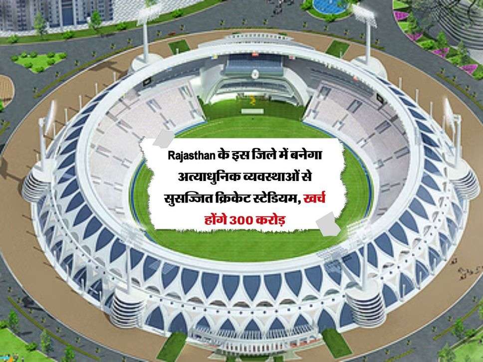 Rajasthan के इस जिले में बनेगा अत्याधुनिक व्यवस्थाओं से सुसज्जित क्रिकेट स्टेडियम, खर्च होंगे 300 करोड़ 
