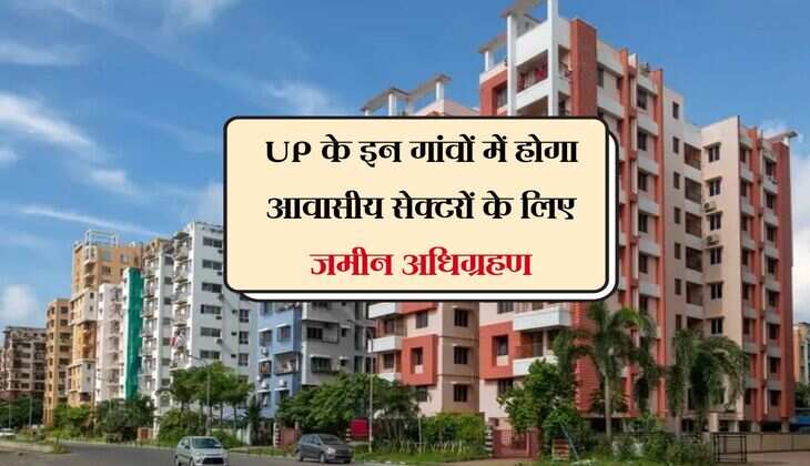 UP के इन गांवों में होगा आवासीय सेक्टरों के लिए जमीन अधिग्रहण, जमीन खरीदने की दरें होगी तय 