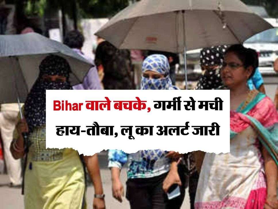 Bihar वाले बचके, गर्मी से मची हाय-तौबा, लू का अलर्ट जारी