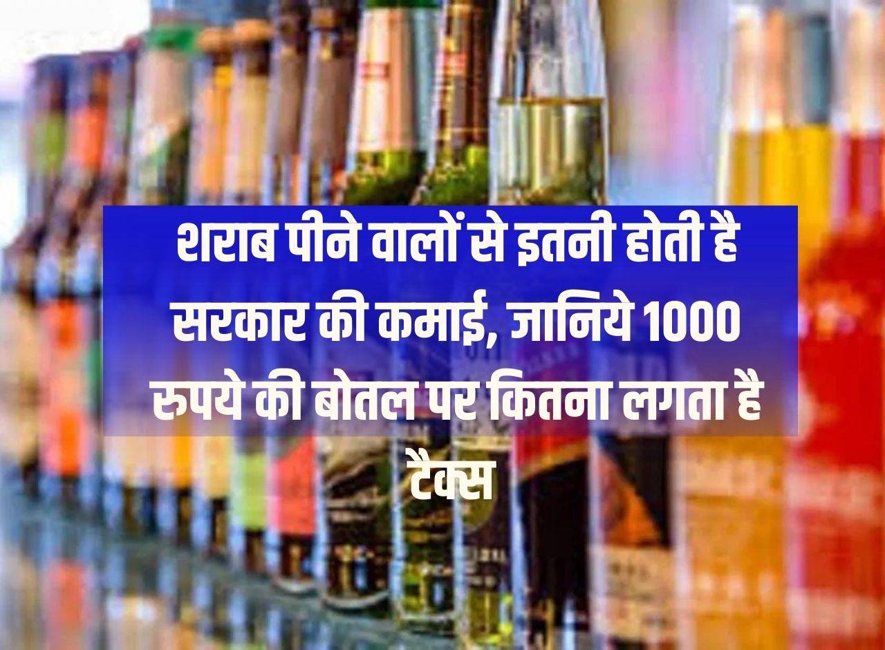 Government earns this much from people who drink alcohol, know how much tax is charged on a bottle of Rs 1000