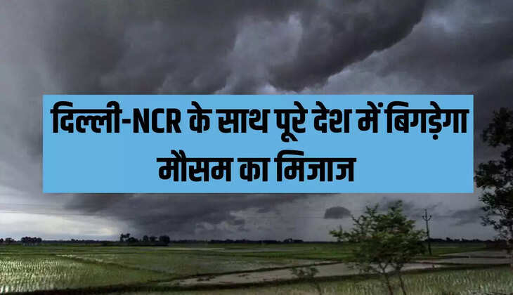  दिल्ली-NCR के साथ पूरे देश में बिगड़ेगा मौसम का मिजाज