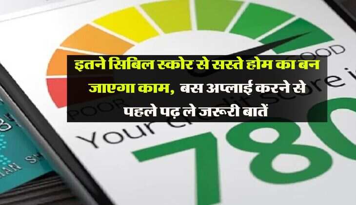 Cibil Score : इतने सिबिल स्कोर से सस्ते होम का बन जाएगा काम, बस अप्लाई करने से पहले पढ़ ले जरूरी बातें 