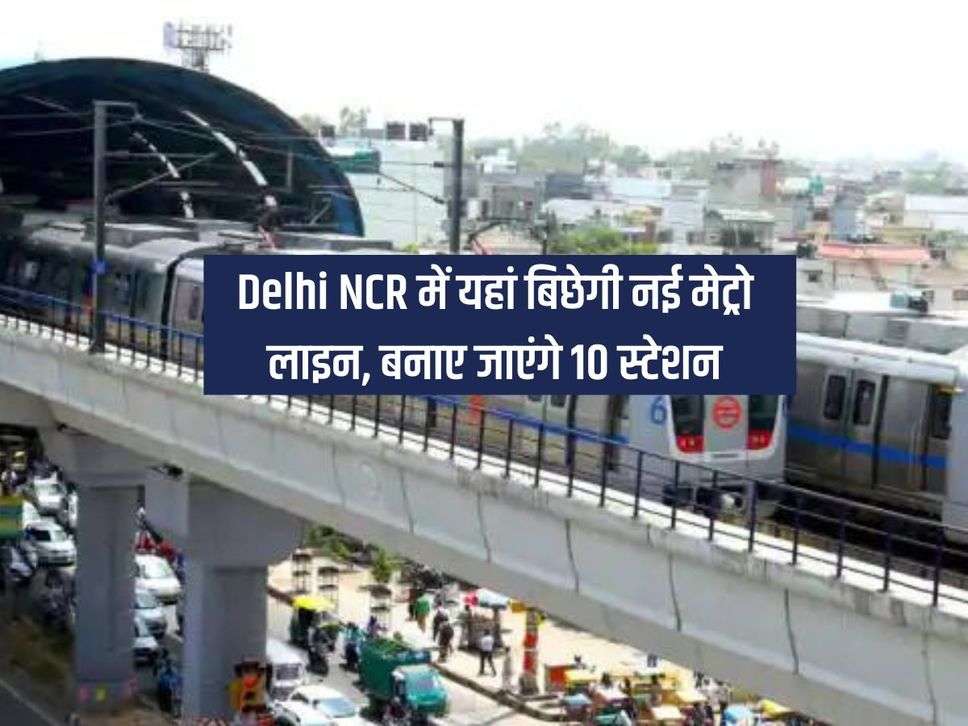 Delhi NCR में यहां बिछेगी नई मेट्रो लाइन, बनाए जाएंगे 10 स्टेशन