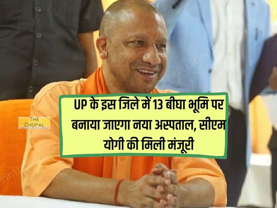 UP के इस जिले में 13 बीघा भूमि पर बनाया जाएगा नया अस्पताल, सीएम योगी की मिली मंजूरी