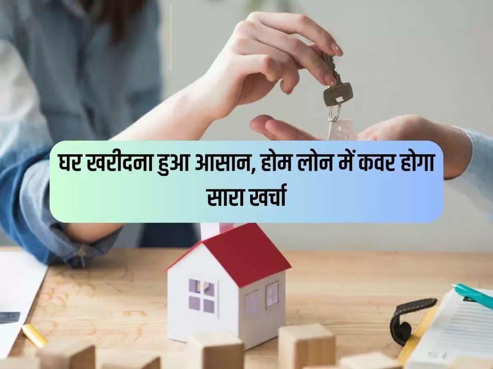 Buying a house has become easy, all expenses will be covered in home loan