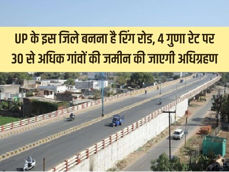 Ring road is to be built in this district of UP, land of more than 30 villages will be acquired at 4 times the rate