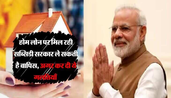 होम लोन पर मिल रही सब्सिडी सरकार ले सकती है वापिस, अगर कर दी ये गलतियाँ 