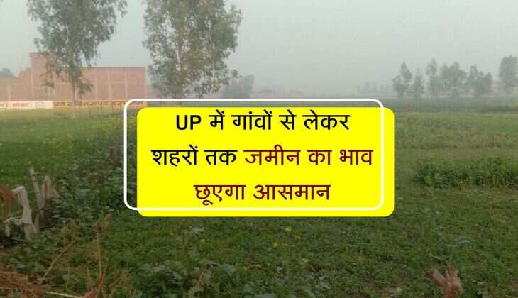 UP में गांवों से लेकर शहरों तक जमीन का भाव छूएगा आसमान, नए सर्किल रेट होगें लागू 