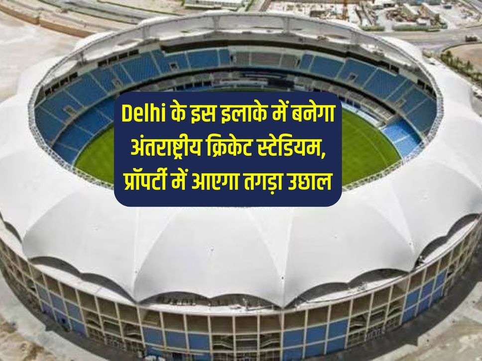 Delhi के इस इलाके में बनेगा अंतराष्ट्रीय क्रिकेट स्टेडियम, प्रॉपर्टी में आएगा तगड़ा उछाल