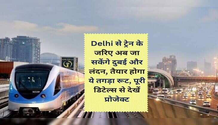 Delhi से ट्रेन के जरिए अब जा सकेंगे दुबई और लंदन, तैयार होगा ये तगड़ा रूट, पूरी डिटेल्स से देखें प्रोजेक्ट