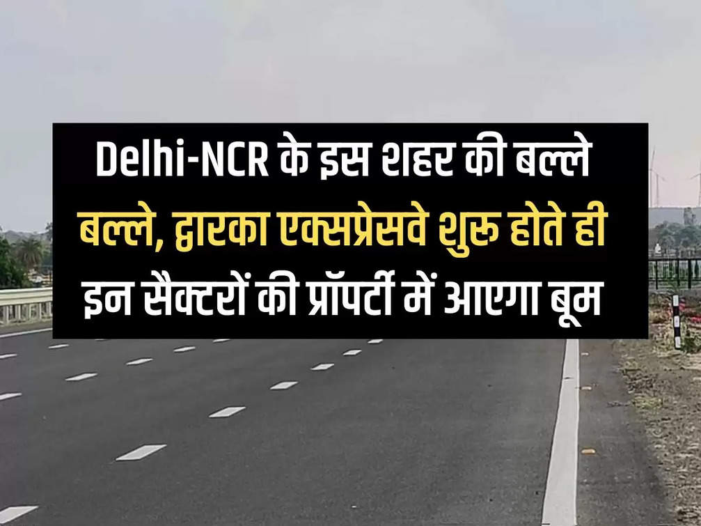 There will be a boom in the properties of these sectors as soon as the Balle Balle, Dwarka Expressway of this city of Delhi-NCR starts.