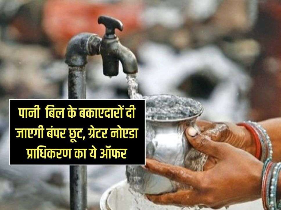 Noida Water Bill : पानी बिल के बकाएदारों दी जाएगी बंपर छूट, ग्रेटर नोएडा प्राधिकरण का ये ऑफर