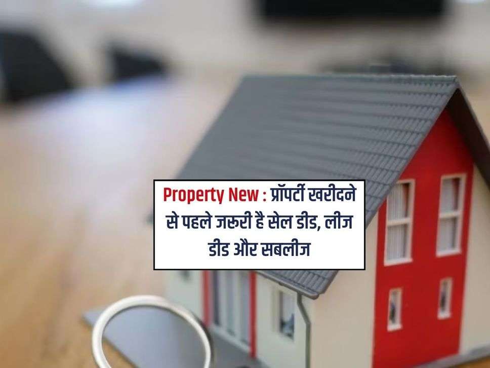 Property New : प्रॉपर्टी खरीदने से पहले जरूरी है सेल डीड, लीज डीड और सबलीज