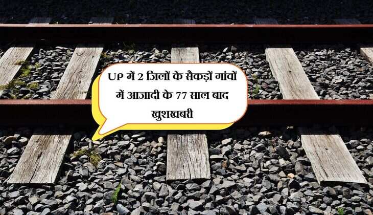 UP में 2 जिलों के सैकड़ों गांवों में आजादी के 77 साल बाद खुशखबरी, जमीन अधिग्रहण कर बिछेगी रेल लाइन