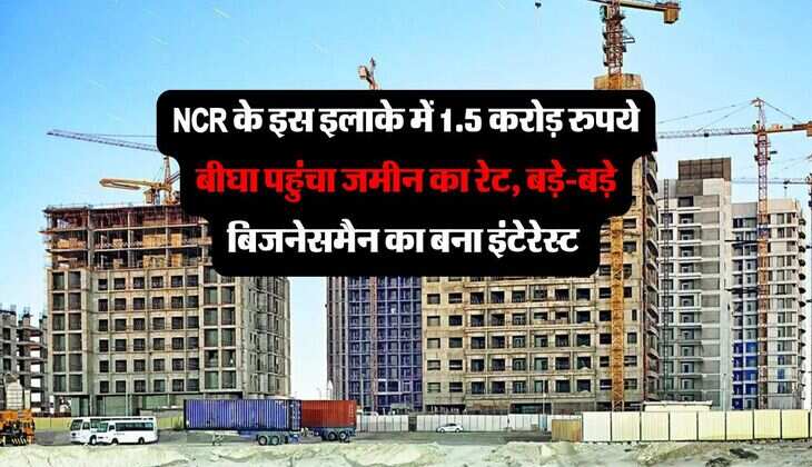 NCR के इस इलाके में 1.5 करोड़ रुपये बीघा पहुंचा जमीन का रेट, बड़े-बड़े बिजनेसमैन का बना इंटेरेस्ट 