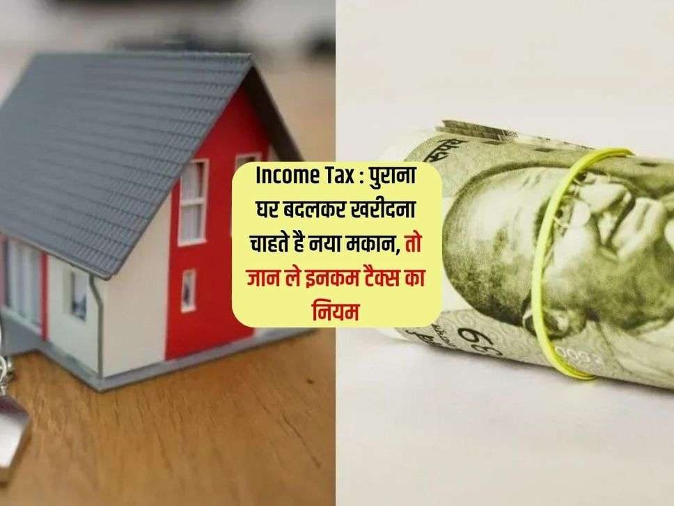 Income Tax : पुराना घर बदलकर खरीदना चाहते है नया मकान, तो जान ले इनकम टैक्स का नियम 