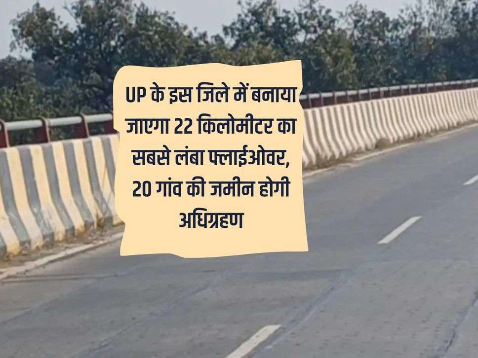 UP के इस जिले में बनाया जाएगा 22 किलोमीटर का सबसे लंबा फ्लाईओवर, 20 गांव की जमीन होगी अधिग्रहण