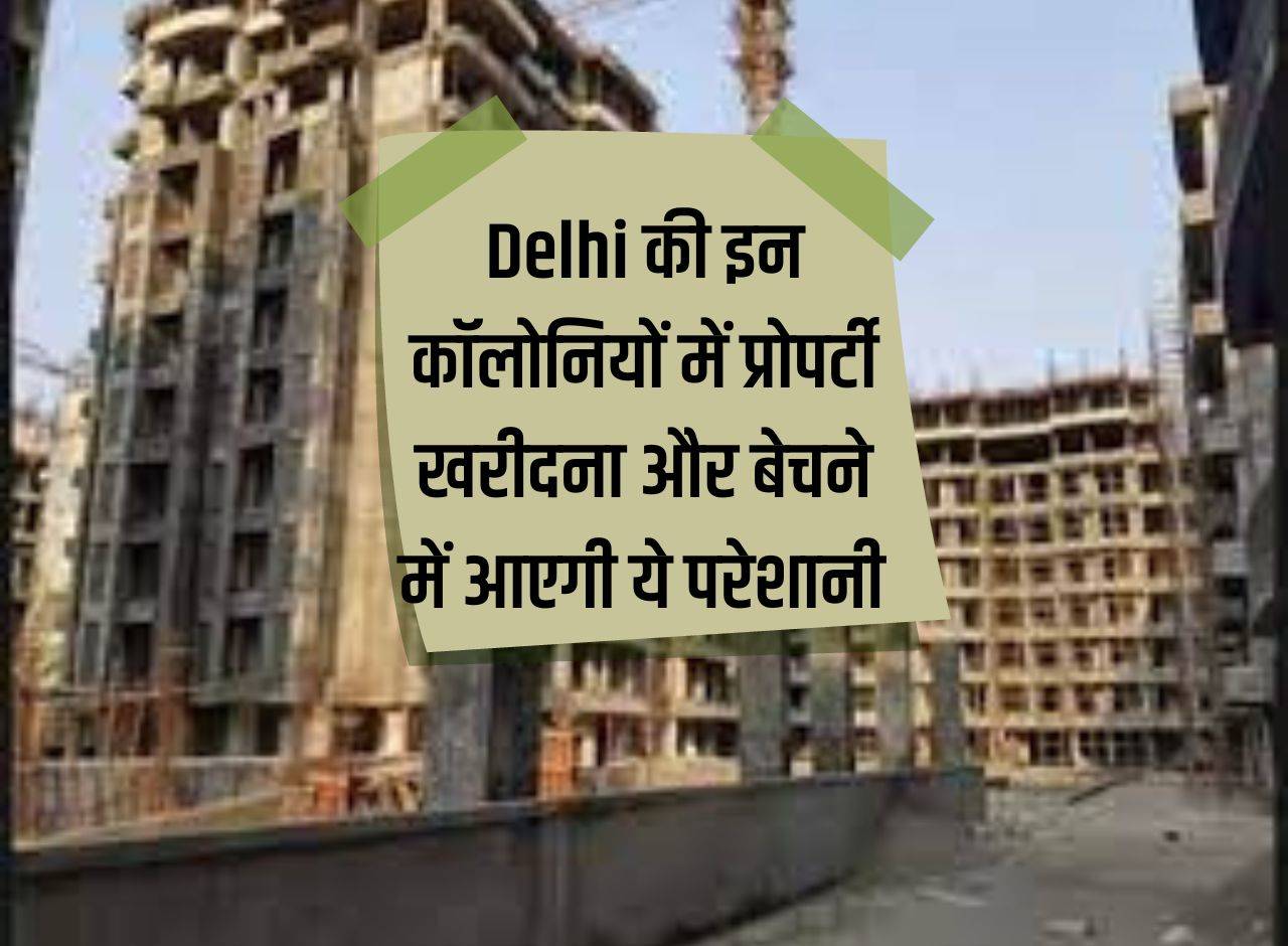 There will be problems in buying and selling property in these colonies of Delhi.