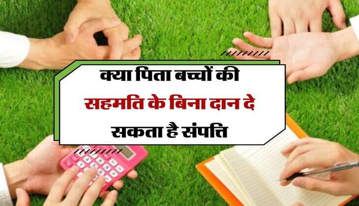 Property knowledge : क्या पिता बच्चों की सहमति के बिना दान दे सकता है संपत्ति, जानिए कानूनी दावपेंच 