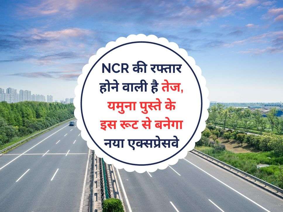 NCR की रफ्तार होने वाली है तेज, यमुना पुस्ते के इस रूट से बनेगा नया एक्सप्रेसवे