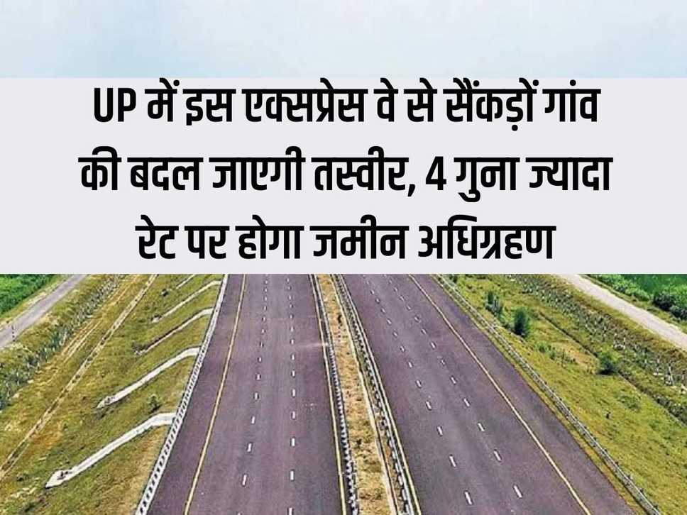 This expressway will change the face of hundreds of villages in UP, land will be acquired at 4 times higher rate