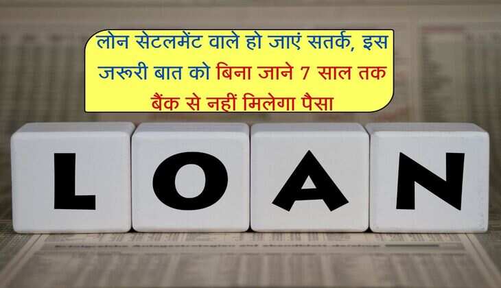 लोन सेटलमेंट वाले हो जाएं सतर्क, इस जरूरी बात को बिना जाने 7 साल तक बैंक से नहीं मिलेगा पैसा