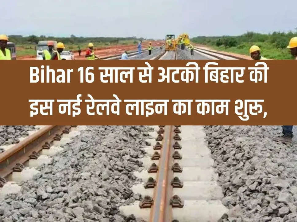 Bihar Railway: Work on this new railway line of Bihar stuck for 16 years starts, 4,075 crore will be spent