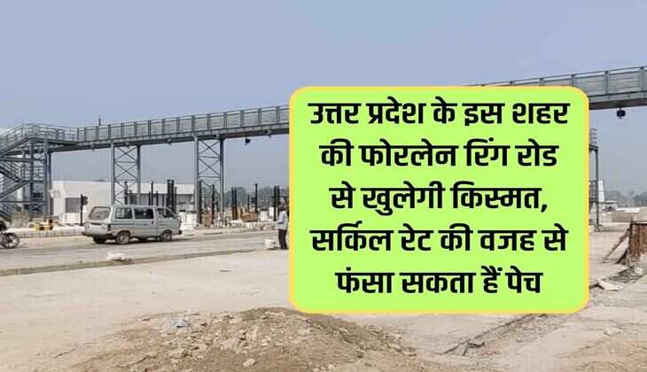 The four lane ring road of this city of Uttar Pradesh will bring good luck, it can get into trouble due to circle rate.