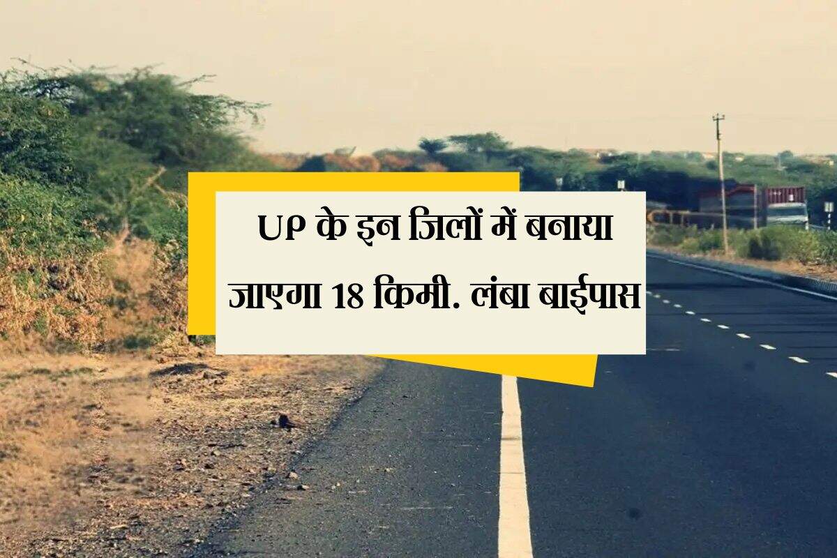 UP के इन जिलों में बनाया जाएगा 18 किमी. लंबा बाईपास, आसान होगी इलाके की कनेक्टिविटी