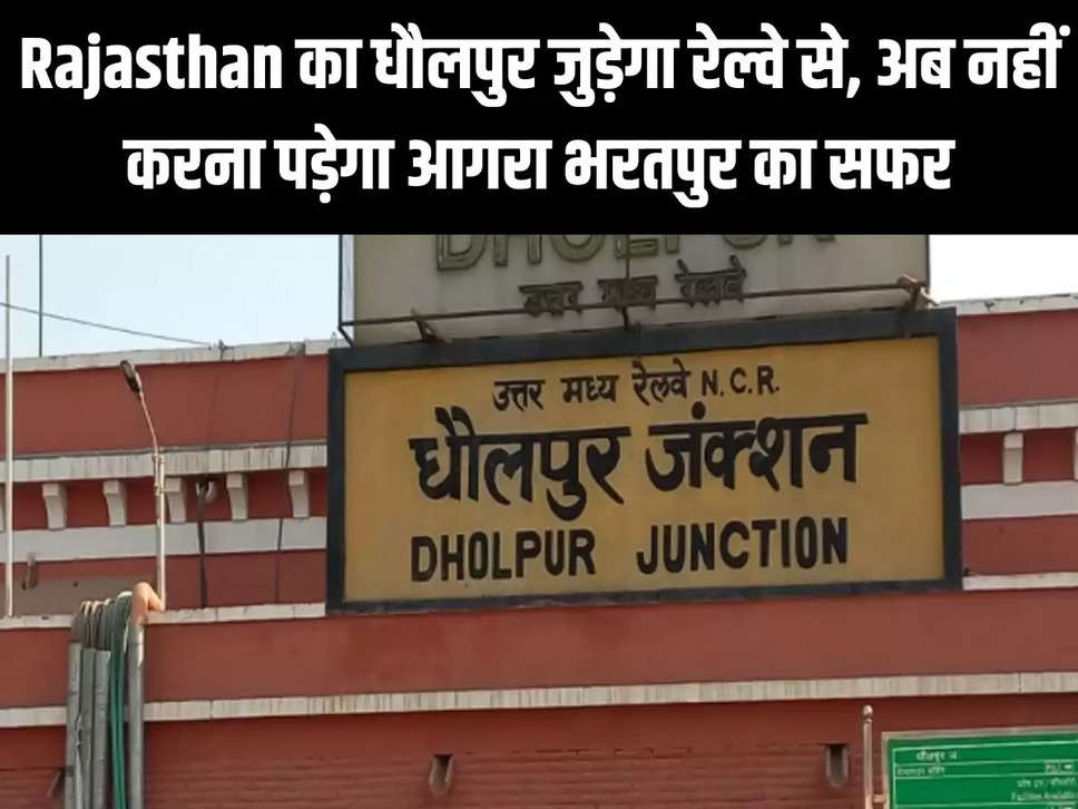 Rajasthan का धौलपुर जुड़ेगा रेल्वे से, अब नहीं करना पड़ेगा आगरा भरतपुर का सफर