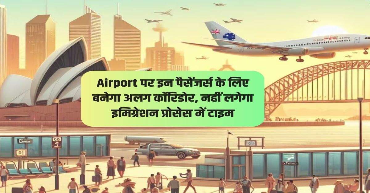 Airport पर इन पैसेंजर्स के लिए बनेगा अलग कॉरिडोर, नहीं लगेगा इमिग्रेशन प्रोसेस में टाइम