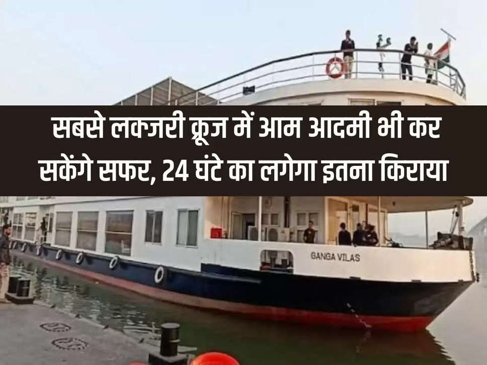 Ganga Vilas Cruise: Even common people will be able to travel in the most luxury cruise, the fare for 24 hours will be this much