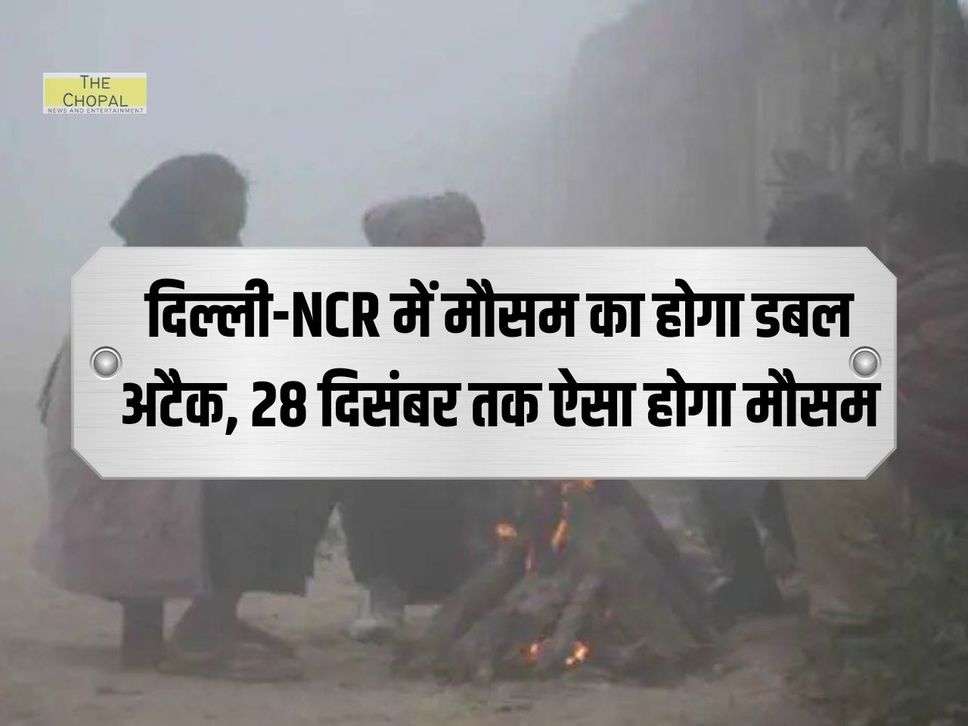 Delhi NCR Weather : दिल्ली-NCR में मौसम का होगा डबल अटैक, 28 दिसंबर तक ऐसा होगा मौसम