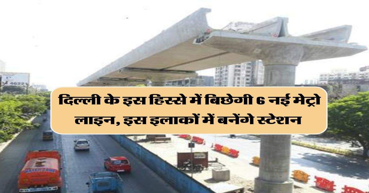 Delhi Metro: दिल्ली के इस हिस्से में बिछेगी 6 नई मेट्रो लाइन, इस इलाकों में बनेंगे स्टेशन