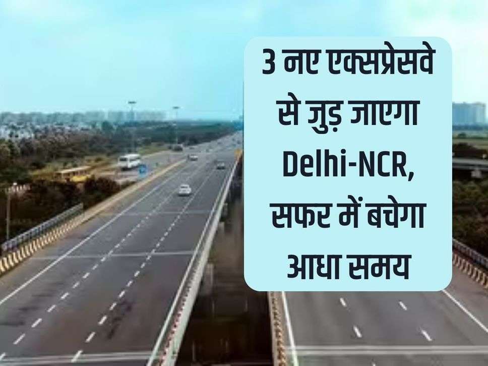 Delhi-NCR will be connected by 3 new expressways, half the travel time will be saved