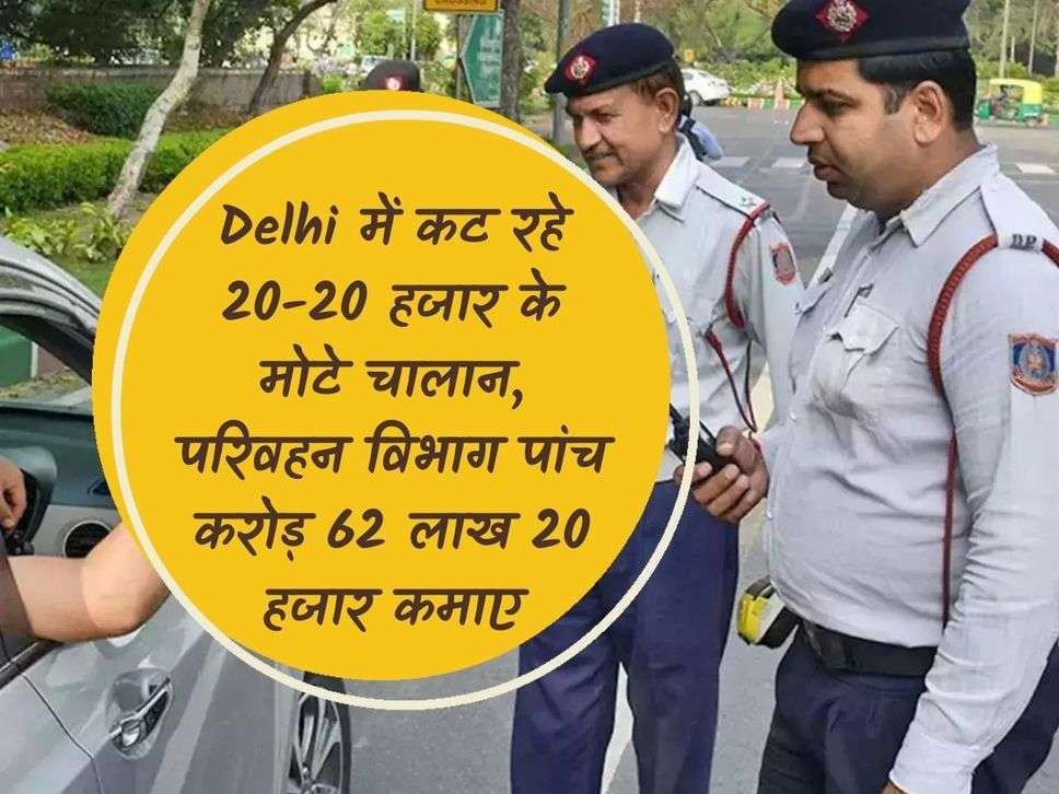 Fat challans of Rs 20-20 thousand are being issued in Delhi, Transport Department earned Rs 5 crore 62 lakh 20 thousand