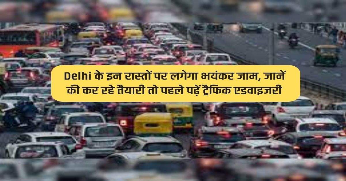 Delhi के इन रास्तों पर लगेगा भयंकर जाम, जानें की कर रहे तैयारी तो पहले पढ़ें ट्रैफिक एडवाइजरी