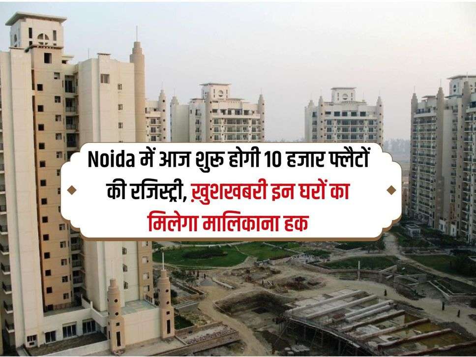 Noida में आज शुरू होगी 10 हजार फ्लैटों की रजिस्ट्री, ख़ुशखबरी इन घरों का मिलेगा मालिकाना हक