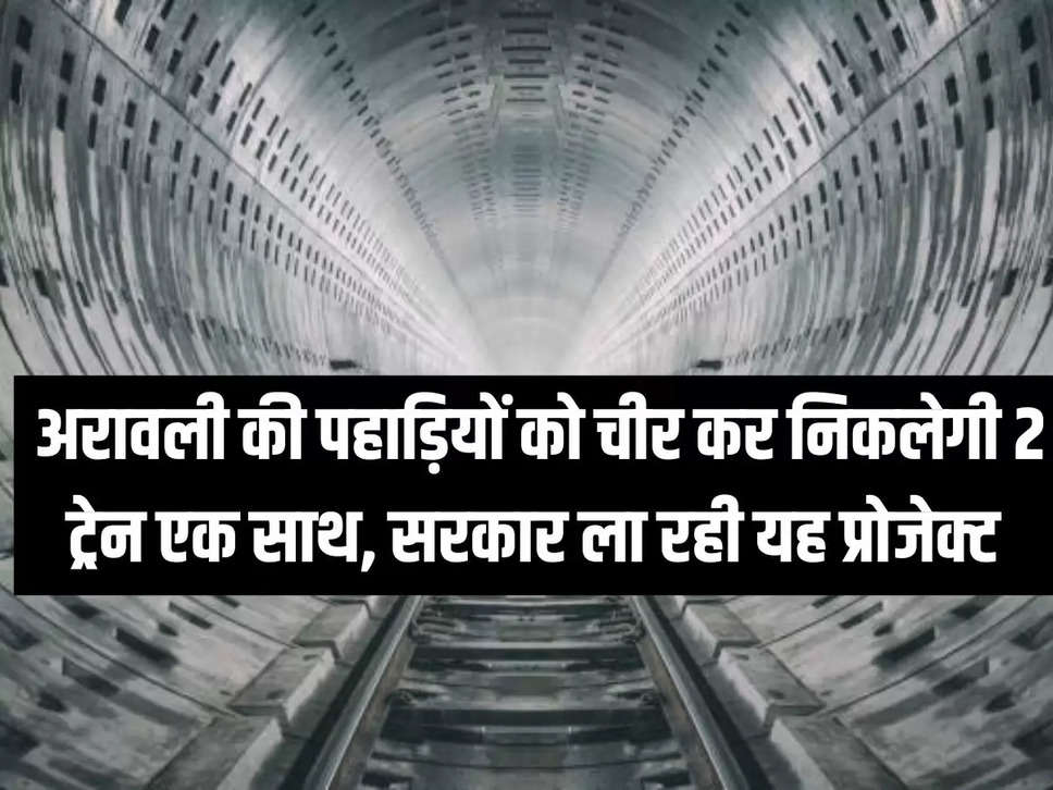 अरावली की पहाड़ियों को चीर कर निकलेगी 2 ट्रेन एक साथ, सरकार ला रही यह प्रोजेक्ट 