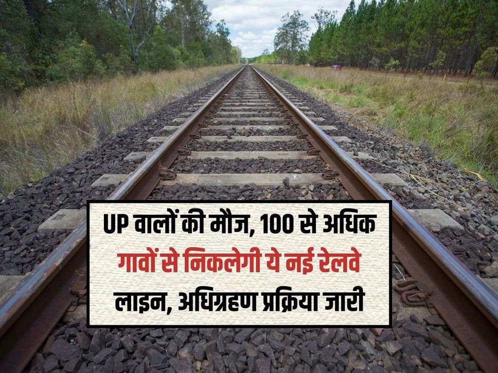 UP वालों की मौज, 100 से अधिक गावों से निकलेगी ये नई रेलवे लाइन, अधिग्रहण प्रक्रिया जारी