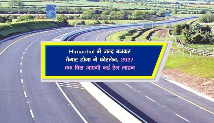 Himachal में जल्द बनकर तैयार होगा ये फोरलेन, 2027 तक बिछ जाएगी नई रेल लाइन