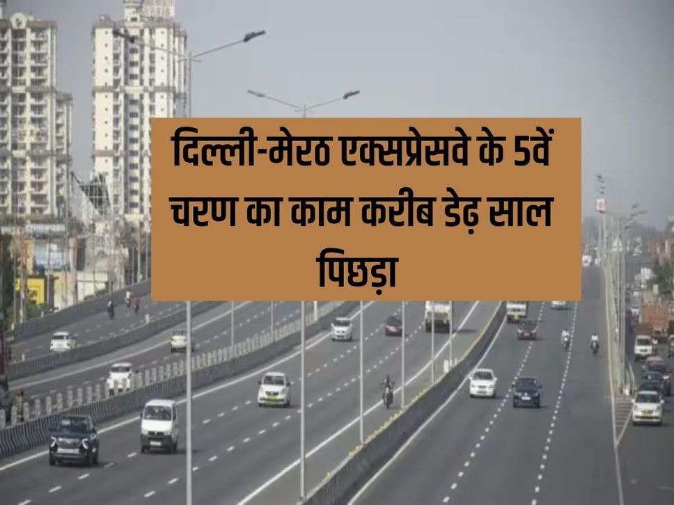 Delhi-Meerut Expressway : दिल्ली-मेरठ एक्सप्रेसवे के 5वें चरण का काम करीब डेढ़ साल पिछड़ा 