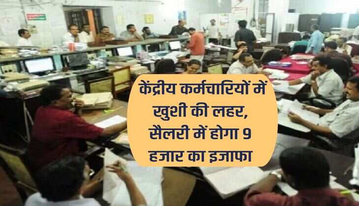 7th pay commission : केंद्रीय कर्मचारियों में खुशी की लहर, सैलरी में होगा 9 हजार का इजाफा
