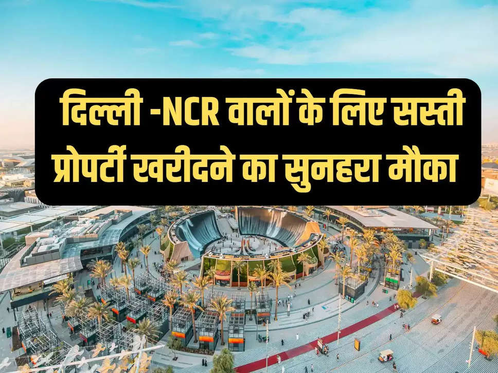 दिल्ली -NCR वालों के लिए सस्ती प्रोपर्टी खरीदने का सुनहरा मौका  